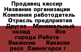 Продавец-кассир › Название организации ­ Компания-работодатель › Отрасль предприятия ­ Другое › Минимальный оклад ­ 18 750 - Все города Работа » Вакансии   . Хакасия респ.,Саяногорск г.